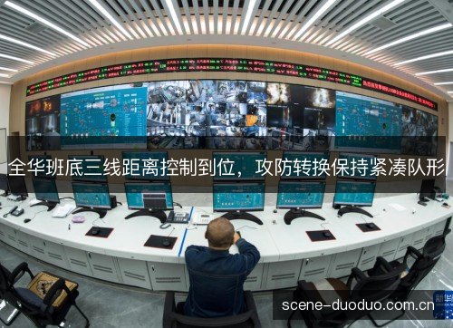 全华班底三线距离控制到位,攻防转换保持紧凑队形 全华班底三线距离控制到位,攻防转换保持紧凑队形
