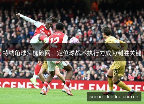 特纳角球头槌破网，定位球战术执行力成为制胜关键