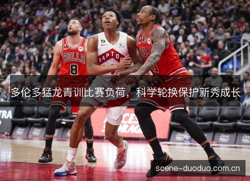 多伦多猛龙青训比赛负荷，科学轮换保护新秀成长