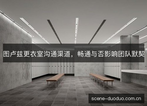 图卢兹更衣室沟通渠道,畅通与否影响团队默契 图卢兹更衣室沟通渠道,畅通与否影响团队默契