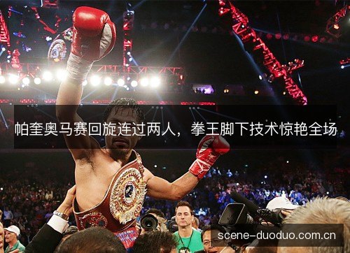 帕奎奥马赛回旋连过两人,拳王脚下技术惊艳全场 帕奎奥马赛回旋连过两人,拳王脚下技术惊艳全场